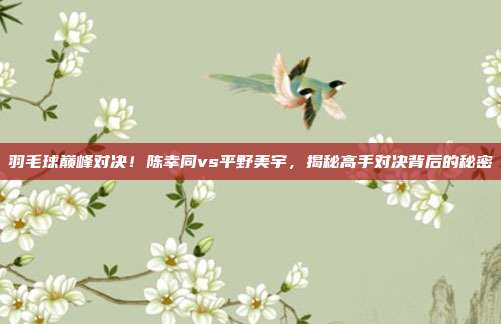 羽毛球巅峰对决！陈幸同vs平野美宇，揭秘高手对决背后的秘密