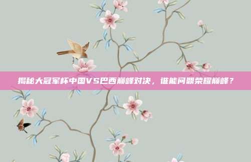 揭秘大冠军杯中国VS巴西巅峰对决，谁能问鼎荣耀巅峰？