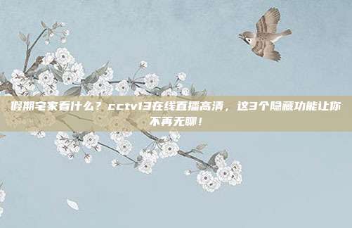 假期宅家看什么？cctv13在线直播高清，这3个隐藏功能让你不再无聊！