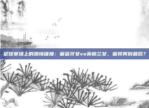 足球赛场上的激情碰撞：葡萄牙女vs英格兰女，谁将笑到最后？