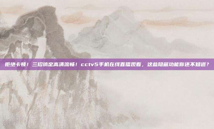 拒绝卡顿！三招搞定高清流畅！cctv5手机在线直播观看，这些隐藏功能你还不知道？