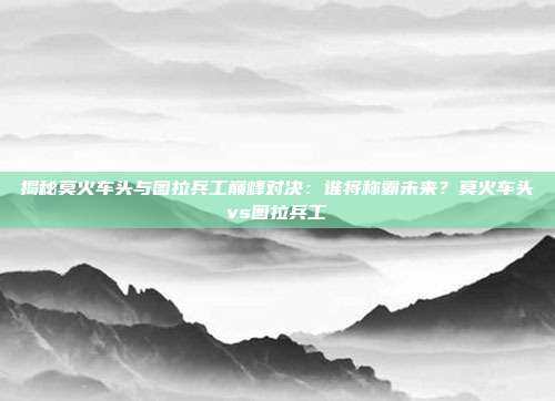 揭秘莫火车头与图拉兵工巅峰对决:谁将称霸未来?莫火车头vs图拉兵工