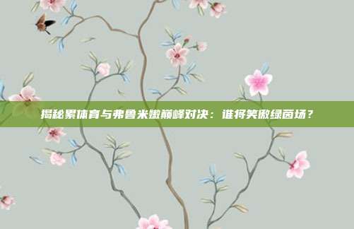 揭秘累体育与弗鲁米嫩巅峰对决:谁将笑傲绿茵场?