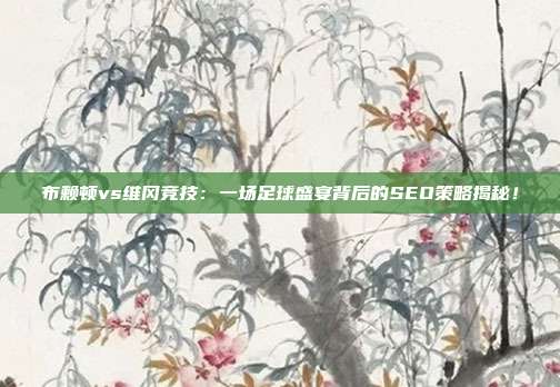 布赖顿vs维冈竞技：一场足球盛宴背后的SEO策略揭秘！