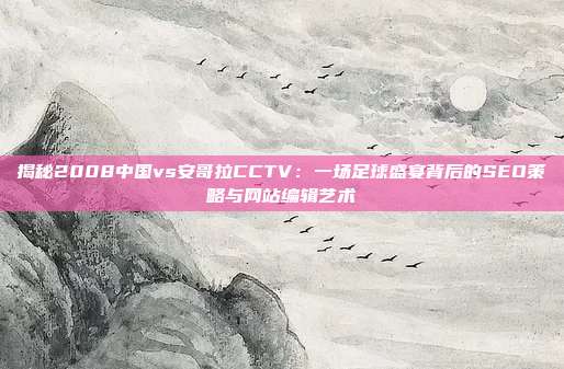 揭秘2008中国vs安哥拉CCTV：一场足球盛宴背后的SEO策略与网站编辑艺术