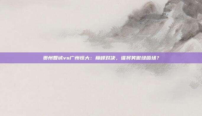 贵州智诚vs广州恒大：巅峰对决，谁将笑傲绿茵场？