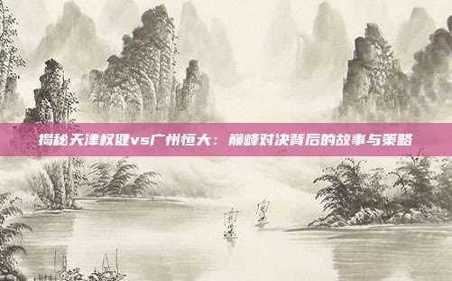 揭秘天津权健vs广州恒大:巅峰对决背后的故事与策略