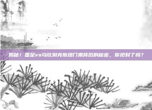 揭秘!国足vs乌兹别克斯坦门票背后的秘密,你抢到了吗?