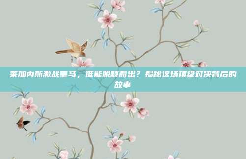 莱加内斯激战皇马，谁能脱颖而出？揭秘这场顶级对决背后的故事