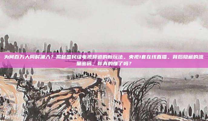 为何百万人同时涌入？揭秘国民级电视频道的新玩法。央视1套在线直播。背后隐藏的流量密码，你真的懂了吗？
