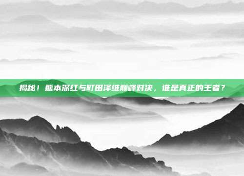 揭秘！熊本深红与町田泽维巅峰对决，谁是真正的王者？