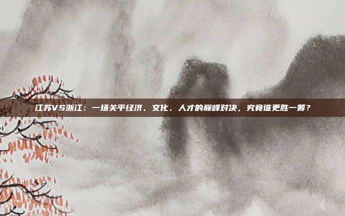 江苏VS浙江:一场关乎经济、文化、人才的巅峰对决,究竟谁更胜一筹?