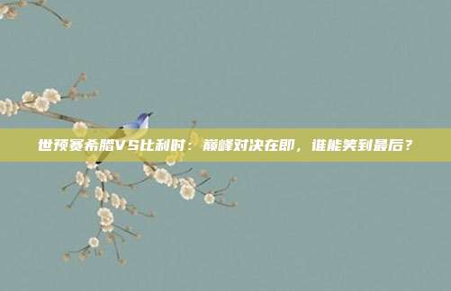 世预赛希腊VS比利时：巅峰对决在即，谁能笑到最后？
