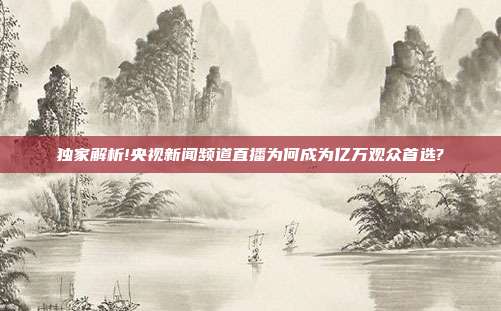 独家解析!央视新闻频道直播为何成为亿万观众首选?