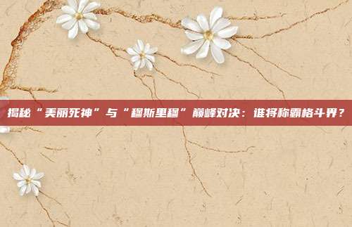 揭秘“美丽死神”与“穆斯里穆”巅峰对决:谁将称霸格斗界?