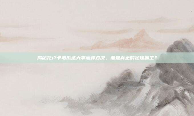 揭秘托卢卡与瓜达大学巅峰对决，谁是真正的足球霸主？
