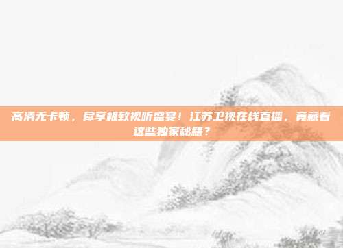 高清无卡顿，尽享极致视听盛宴！江苏卫视在线直播，竟藏着这些独家秘籍？