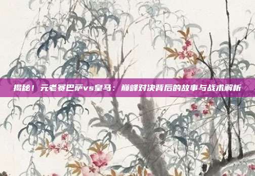 揭秘！元老赛巴萨vs皇马：巅峰对决背后的故事与战术解析