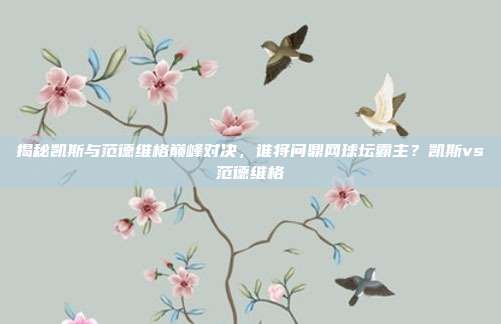 揭秘凯斯与范德维格巅峰对决,谁将问鼎网球坛霸主?凯斯vs范德维格