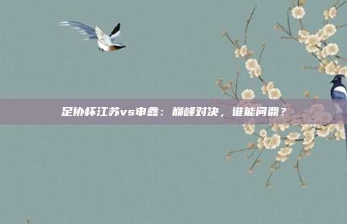 足协杯江苏vs申鑫：巅峰对决，谁能问鼎？