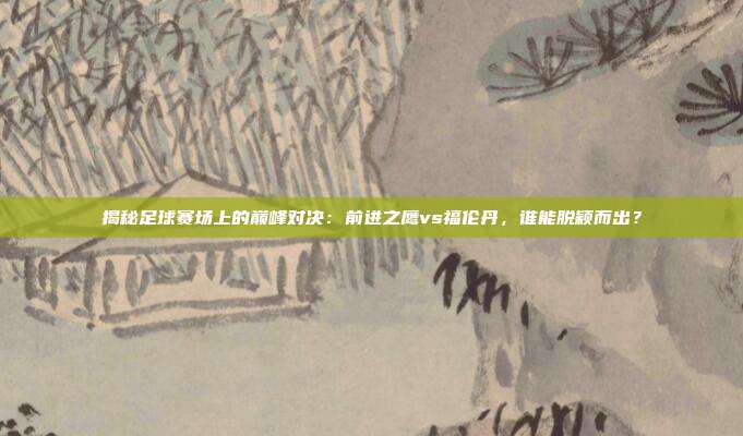揭秘足球赛场上的巅峰对决：前进之鹰vs福伦丹，谁能脱颖而出？