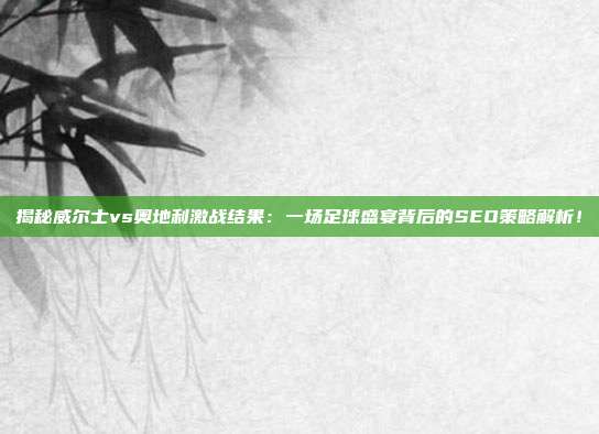 揭秘威尔士vs奥地利激战结果:一场足球盛宴背后的SEO策略解析!
