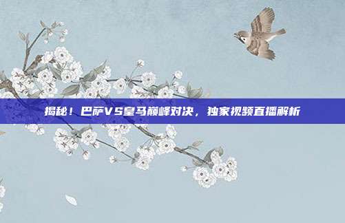 揭秘!巴萨VS皇马巅峰对决,独家视频直播解析