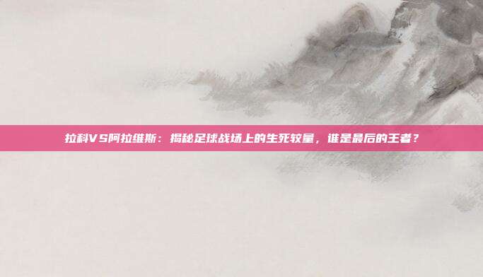 拉科VS阿拉维斯:揭秘足球战场上的生死较量,谁是最后的王者?
