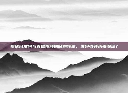 揭秘日本阿与直播视频网站的较量:谁将引领未来潮流?
