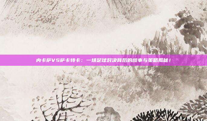 内卡萨VS萨卡特卡：一场足球对决背后的故事与策略揭秘！