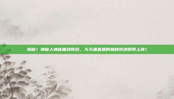 揭秘!神秘人神秘面纱背后,与天猫直播的巅峰对决即将上演!