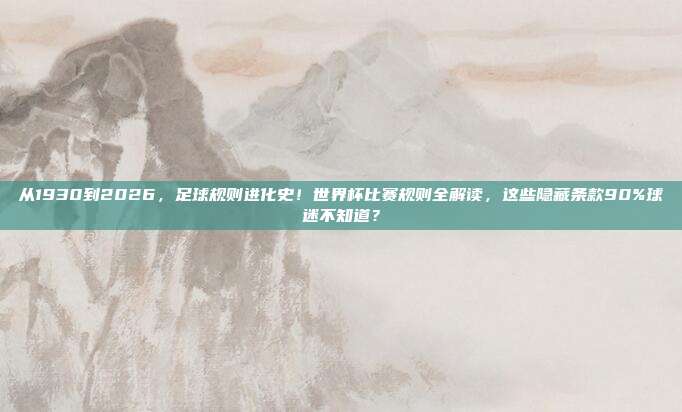 从1930到2026，足球规则进化史！世界杯比赛规则全解读，这些隐藏条款90%球迷不知道？