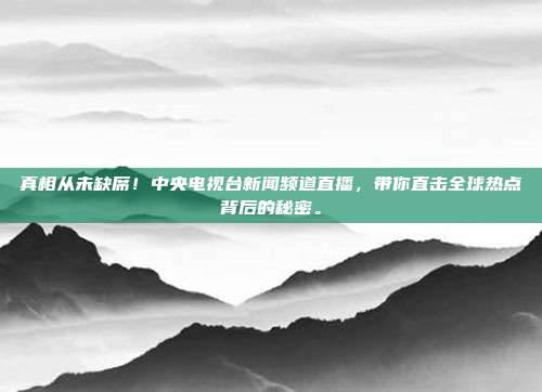 真相从未缺席！中央电视台新闻频道直播，带你直击全球热点背后的秘密。