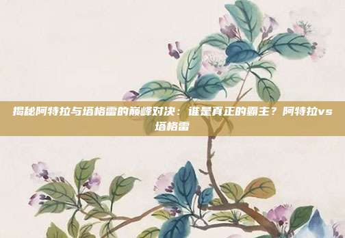 揭秘阿特拉与塔格雷的巅峰对决：谁是真正的霸主？阿特拉vs塔格雷