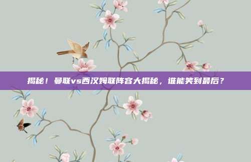 揭秘！曼联vs西汉姆联阵容大揭秘，谁能笑到最后？
