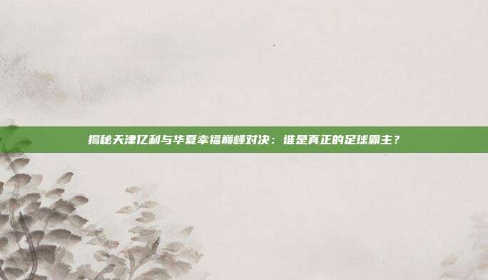 揭秘天津亿利与华夏幸福巅峰对决：谁是真正的足球霸主？