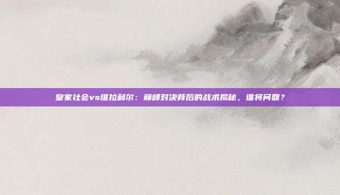 皇家社会vs维拉利尔：巅峰对决背后的战术揭秘，谁将问鼎？