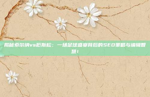 揭秘索尔纳vs厄斯松：一场足球盛宴背后的SEO策略与编辑智慧！