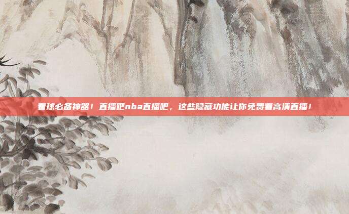 看球必备神器！直播吧nba直播吧，这些隐藏功能让你免费看高清直播！