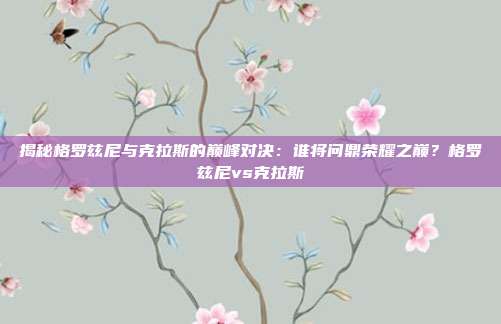 揭秘格罗兹尼与克拉斯的巅峰对决：谁将问鼎荣耀之巅？格罗兹尼vs克拉斯