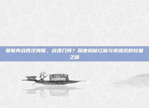 曼联再战西汉姆联，战绩几何？深度揭秘红魔与铁锤帮的较量之谜