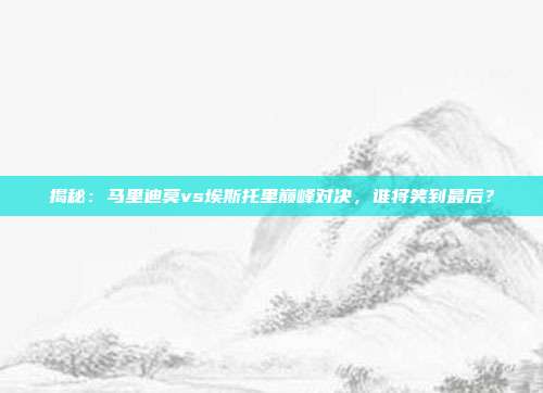 揭秘：马里迪莫vs埃斯托里巅峰对决，谁将笑到最后？