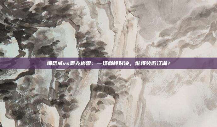 梅瑟威vs麦克格雷：一场巅峰对决，谁将笑傲江湖？