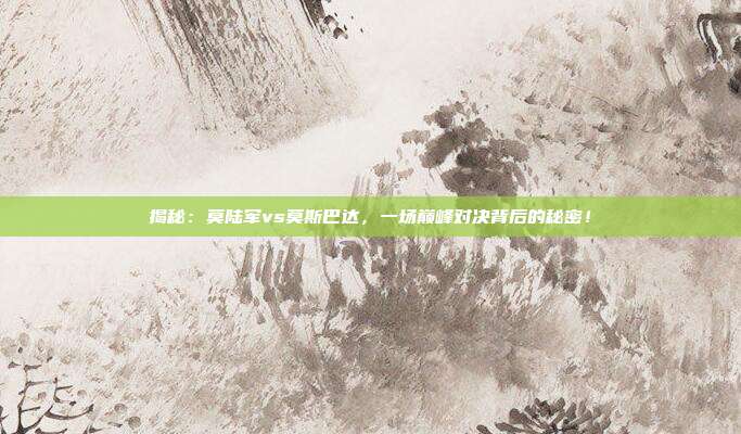 揭秘:莫陆军vs莫斯巴达,一场巅峰对决背后的秘密!
