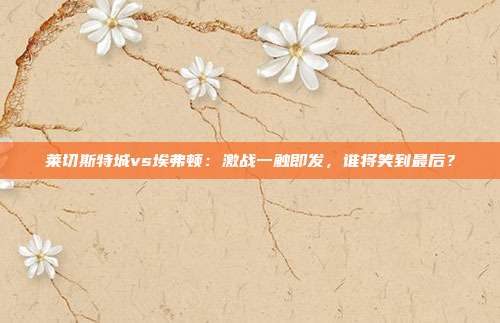 莱切斯特城vs埃弗顿：激战一触即发，谁将笑到最后？