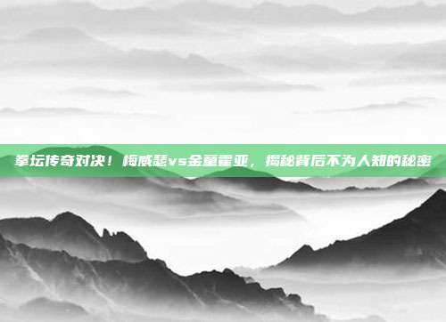 拳坛传奇对决！梅威瑟vs金童霍亚，揭秘背后不为人知的秘密