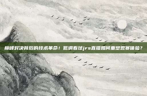 巅峰对决背后的技术革命！低调看球jrs直播如何重塑观赛体验？