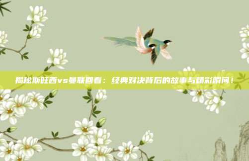 揭秘斯旺西vs曼联回看：经典对决背后的故事与精彩瞬间！