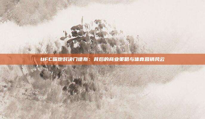 UFC嘴炮对决门德斯:背后的商业策略与体育营销风云