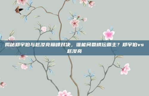 揭秘郑宇伯与赵汝亮巅峰对决，谁能问鼎棋坛霸主？郑宇伯vs赵汝亮